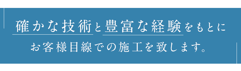 確かな技術と豊富な経験をもとにお客様目線での施工を致します。